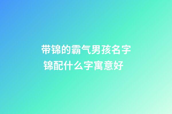 带锦的霸气男孩名字 锦配什么字寓意好